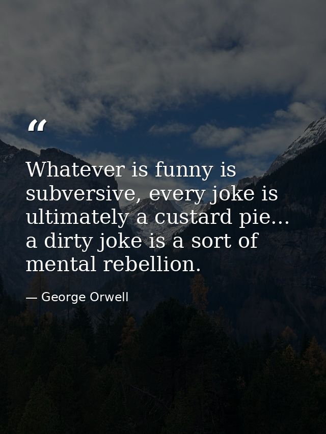 Whatever is funny is subversive, every joke is ultimately a custard pie... a dirty joke is a sort of mental rebellion. — George Orwell