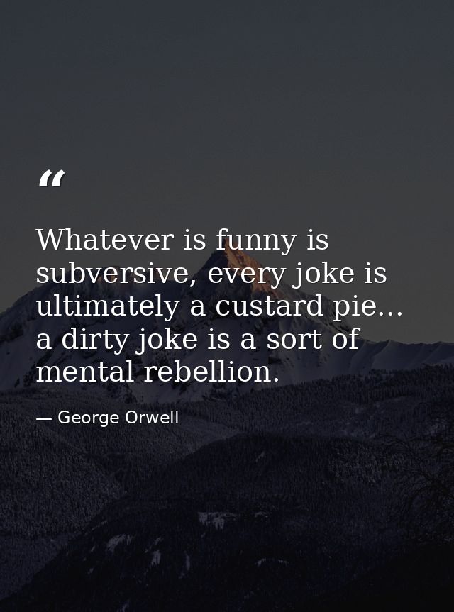 Whatever is funny is subversive, every joke is ultimately a custard pie... a dirty joke is a sort of mental rebellion. — George Orwell
