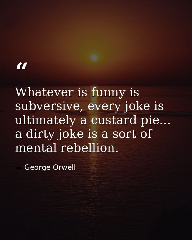 Whatever is funny is subversive, every joke is ultimately a custard pie... a dirty joke is a sort of mental rebellion. — George Orwell
