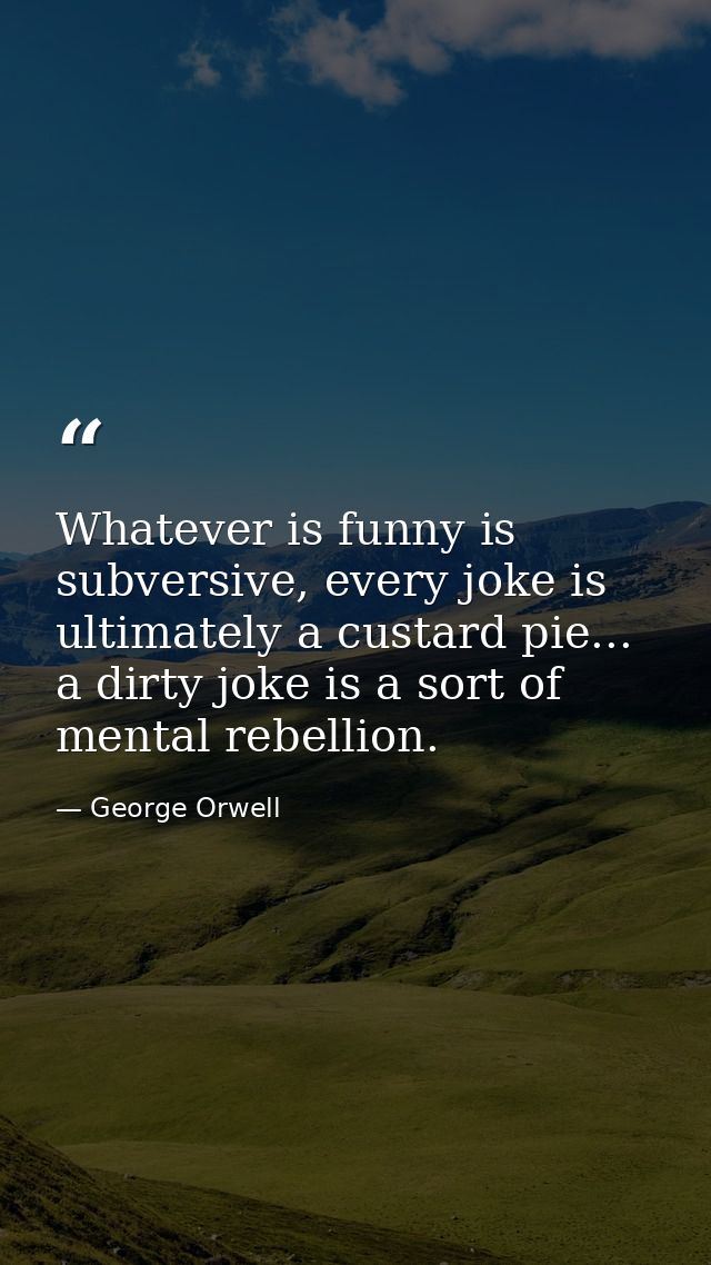 Whatever is funny is subversive, every joke is ultimately a custard pie... a dirty joke is a sort of mental rebellion. — George Orwell