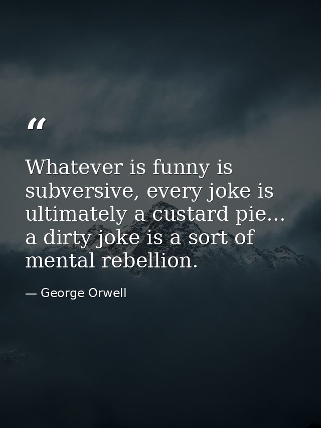 Whatever is funny is subversive, every joke is ultimately a custard pie... a dirty joke is a sort of mental rebellion. — George Orwell