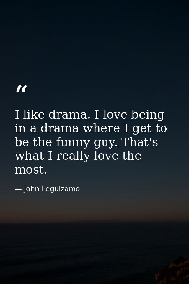 I like drama. I love being in a drama where I get to be the funny guy. That's what I really love the most. — John Leguizamo