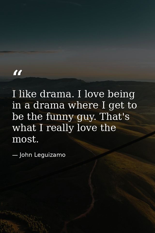 I like drama. I love being in a drama where I get to be the funny guy. That's what I really love the most. — John Leguizamo
