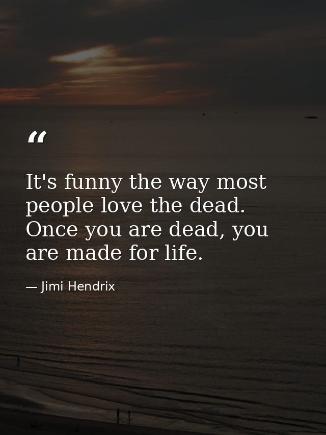 It's funny the way most people love the dead. Once you are dead, you are made for life. — Jimi Hendrix