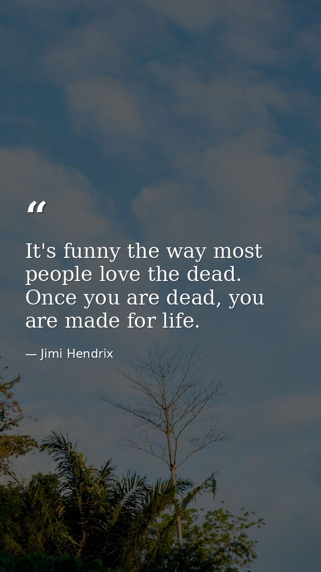 It's funny the way most people love the dead. Once you are dead, you are made for life. — Jimi Hendrix