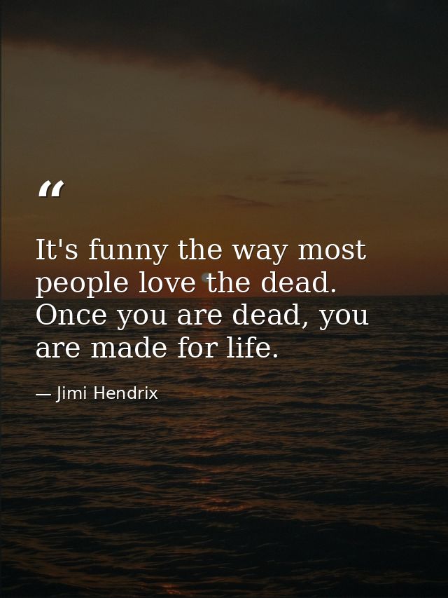 It's funny the way most people love the dead. Once you are dead, you are made for life. — Jimi Hendrix