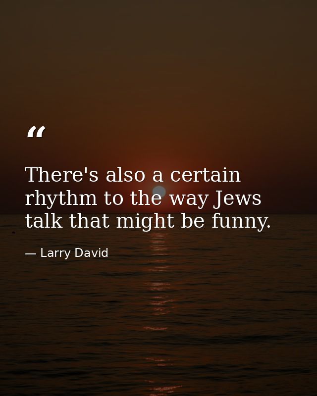 There's also a certain rhythm to the way Jews talk that might be funny. — Larry David