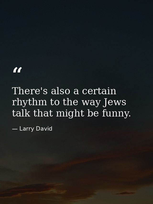 There's also a certain rhythm to the way Jews talk that might be funny. — Larry David