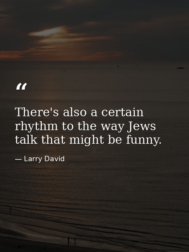 There's also a certain rhythm to the way Jews talk that might be funny. — Larry David