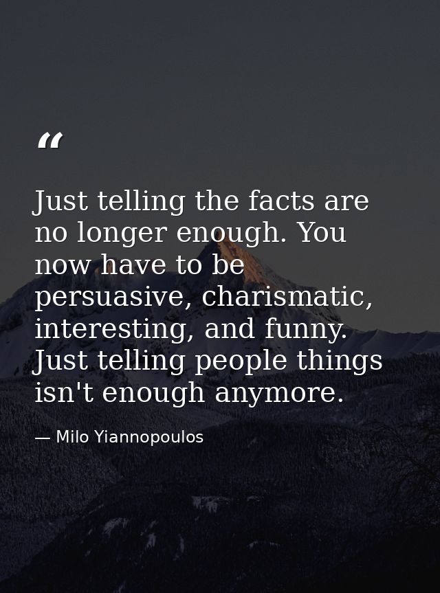 Just telling the facts are no longer enough. You now have to be persuasive, charismatic, interesting, and funny. Just te — Milo Yiannopoulos