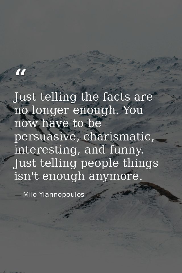 Just telling the facts are no longer enough. You now have to be persuasive, charismatic, interesting, and funny. Just te — Milo Yiannopoulos