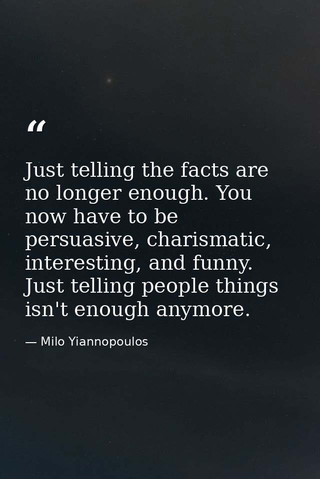 Just telling the facts are no longer enough. You now have to be persuasive, charismatic, interesting, and funny. Just te — Milo Yiannopoulos