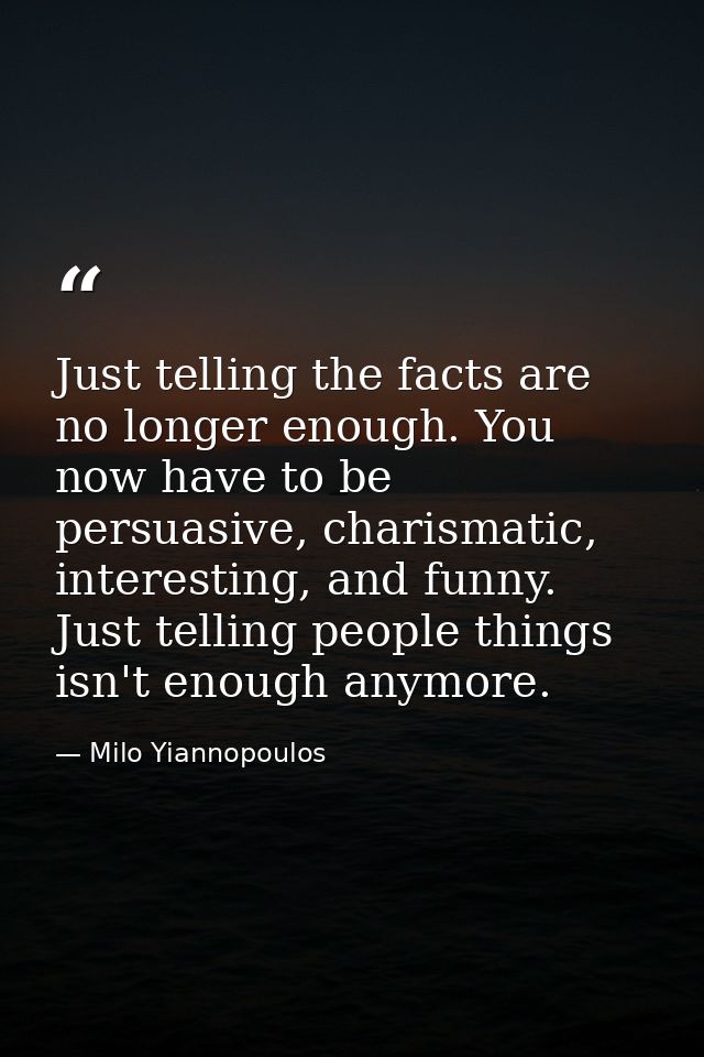 Just telling the facts are no longer enough. You now have to be persuasive, charismatic, interesting, and funny. Just te — Milo Yiannopoulos