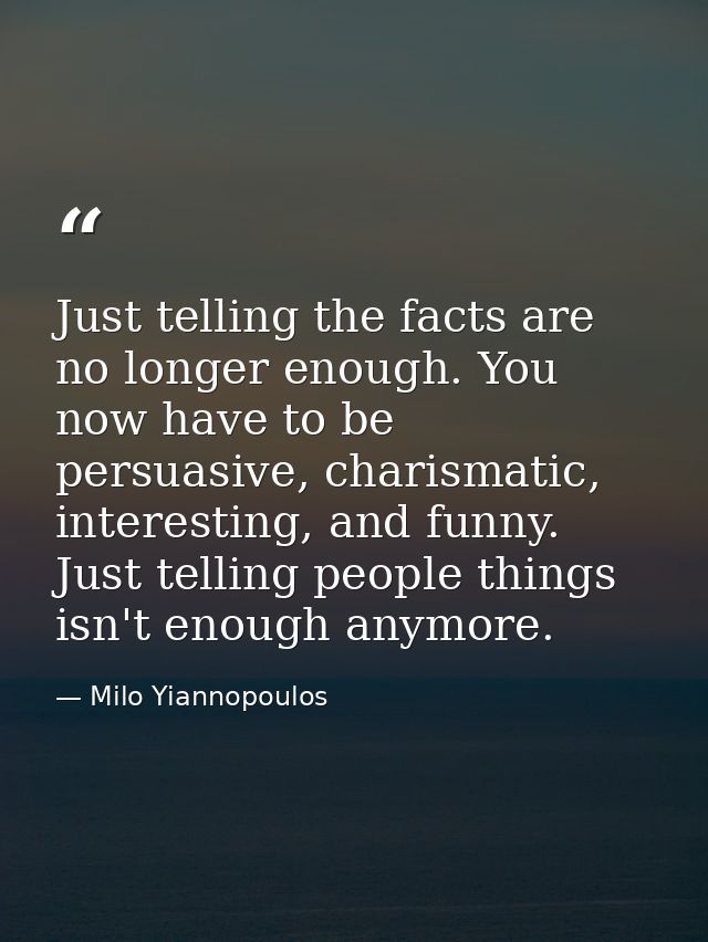 Just telling the facts are no longer enough. You now have to be persuasive, charismatic, interesting, and funny. Just te — Milo Yiannopoulos