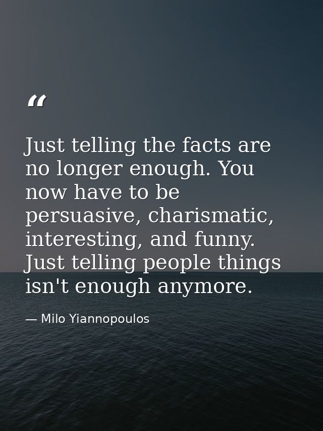 Just telling the facts are no longer enough. You now have to be persuasive, charismatic, interesting, and funny. Just te — Milo Yiannopoulos