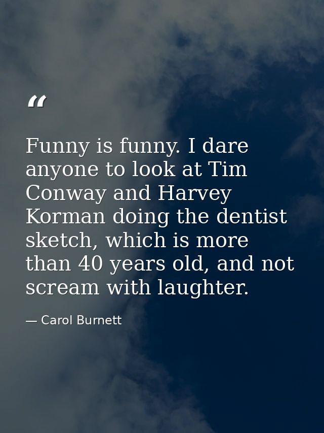 Funny is funny. I dare anyone to look at Tim Conway and Harvey Korman doing the dentist sketch, which is more than 40 ye — Carol Burnett