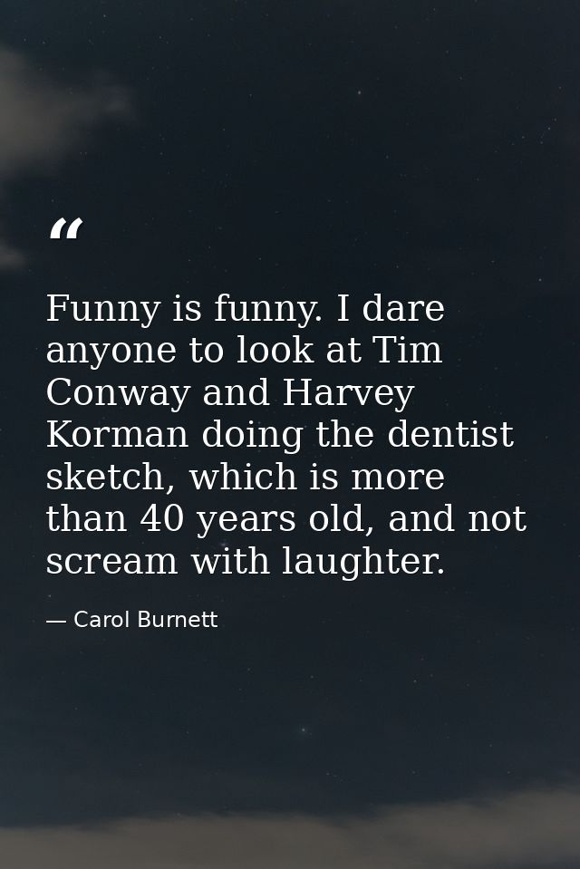 Funny is funny. I dare anyone to look at Tim Conway and Harvey Korman doing the dentist sketch, which is more than 40 ye — Carol Burnett