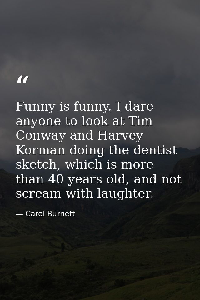 Funny is funny. I dare anyone to look at Tim Conway and Harvey Korman doing the dentist sketch, which is more than 40 ye — Carol Burnett