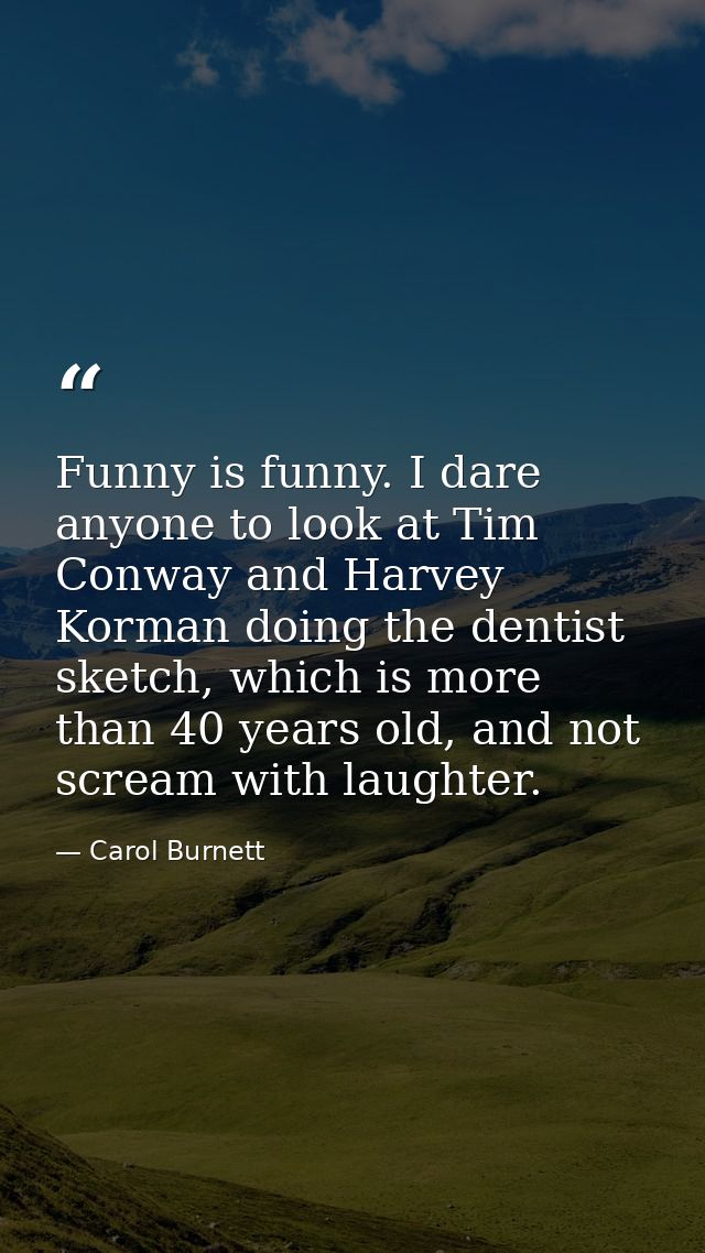 Funny is funny. I dare anyone to look at Tim Conway and Harvey Korman doing the dentist sketch, which is more than 40 ye — Carol Burnett