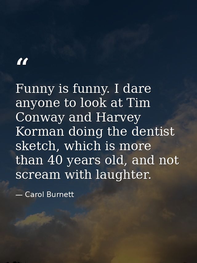 Funny is funny. I dare anyone to look at Tim Conway and Harvey Korman doing the dentist sketch, which is more than 40 ye — Carol Burnett