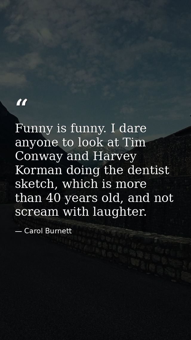 Funny is funny. I dare anyone to look at Tim Conway and Harvey Korman doing the dentist sketch, which is more than 40 ye — Carol Burnett