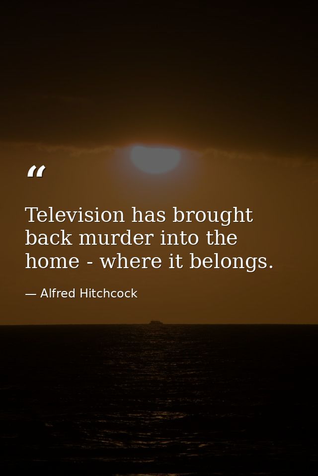 Television has brought back murder into the home - where it belongs. — Alfred Hitchcock