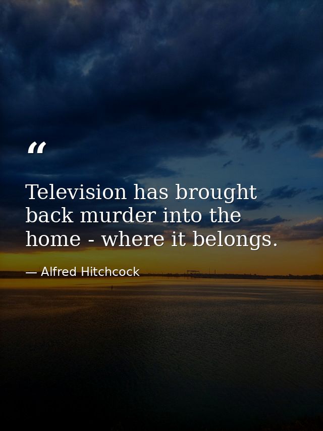 Television has brought back murder into the home - where it belongs. — Alfred Hitchcock