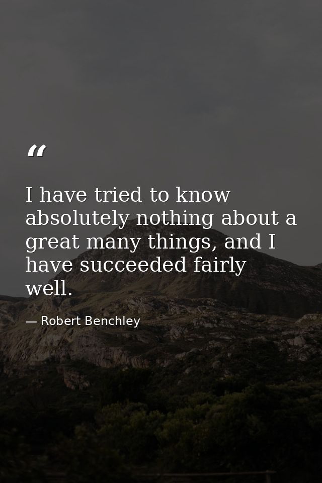 I have tried to know absolutely nothing about a great many things, and I have succeeded fairly well. — Robert Benchley