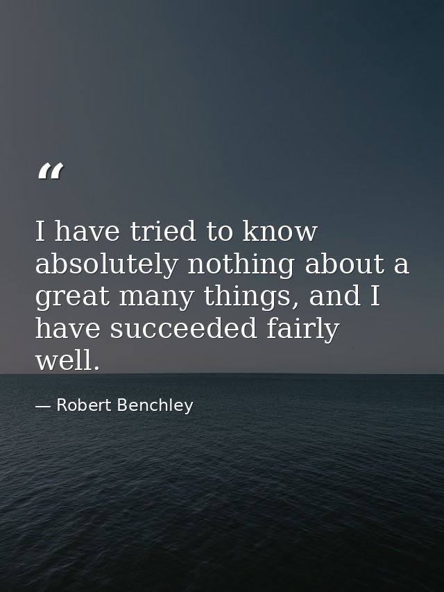 I have tried to know absolutely nothing about a great many things, and I have succeeded fairly well. — Robert Benchley