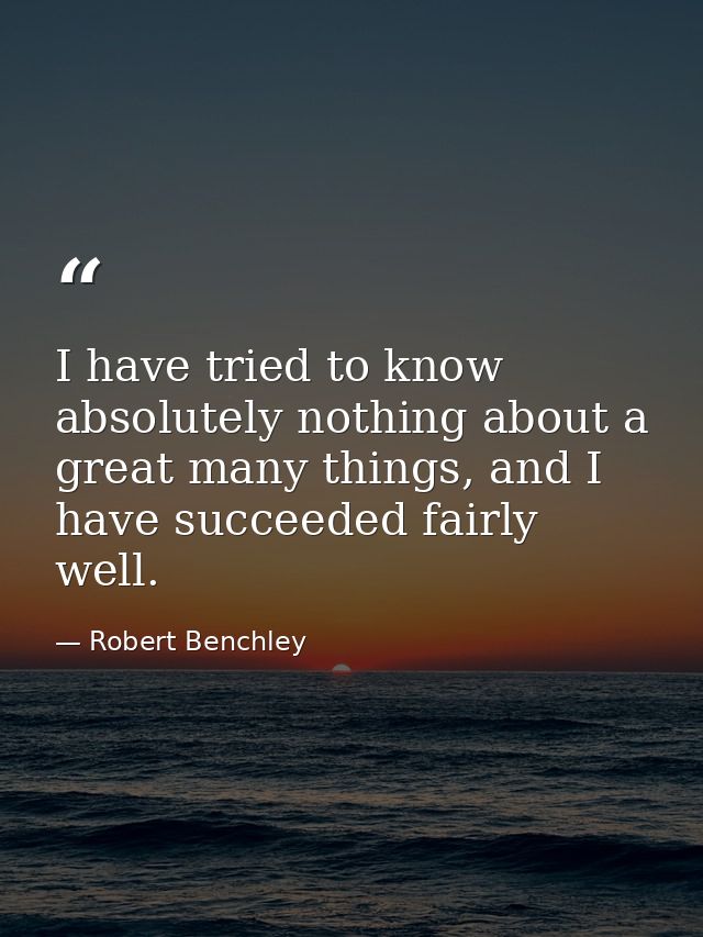 I have tried to know absolutely nothing about a great many things, and I have succeeded fairly well. — Robert Benchley