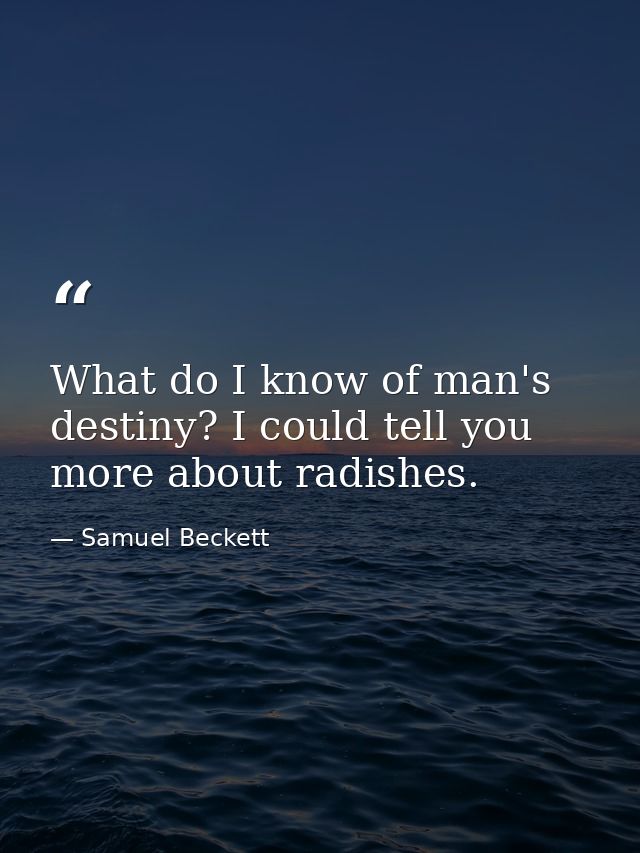 What do I know of man's destiny? I could tell you more about radishes. — Samuel Beckett