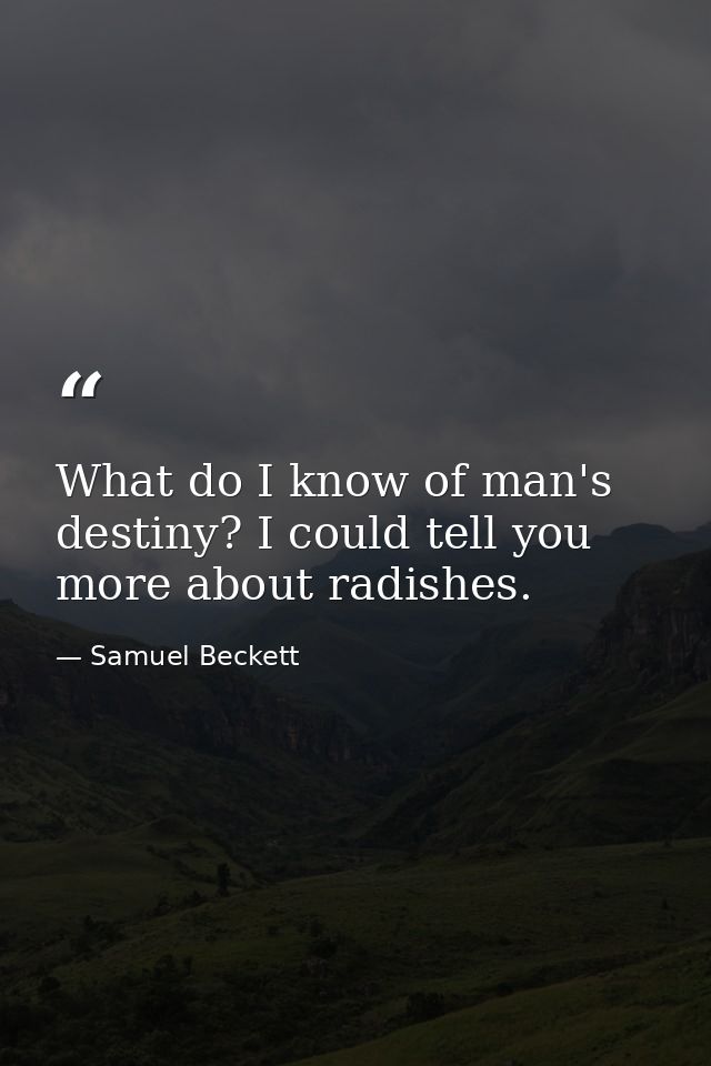 What do I know of man's destiny? I could tell you more about radishes. — Samuel Beckett