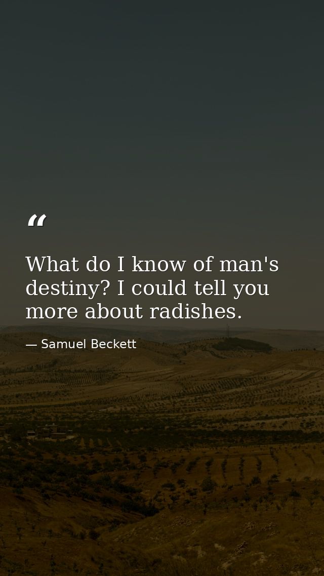 What do I know of man's destiny? I could tell you more about radishes. — Samuel Beckett