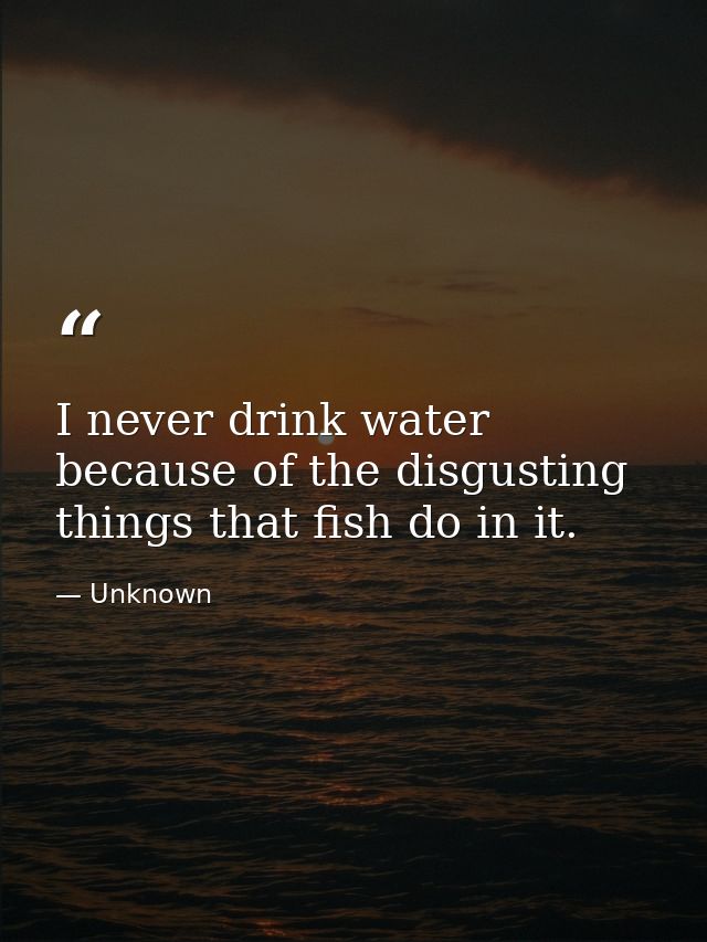 I never drink water because of the disgusting things that fish do in it. — Unknown