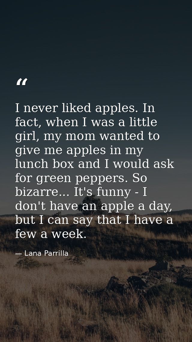 I never liked apples. In fact, when I was a little girl, my mom wanted to give me apples in my lunch box and I would ask — Lana Parrilla