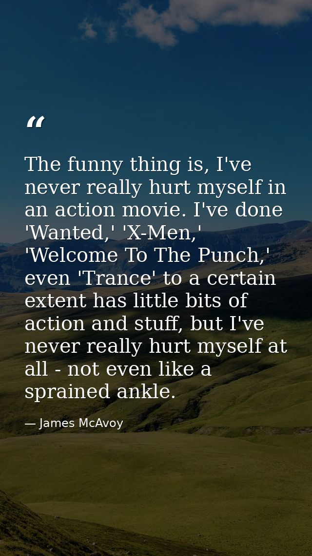 The funny thing is, I've never really hurt myself in an action movie. I've done 'Wanted,' 'X-Men,' 'Welcome To The Punch — James McAvoy