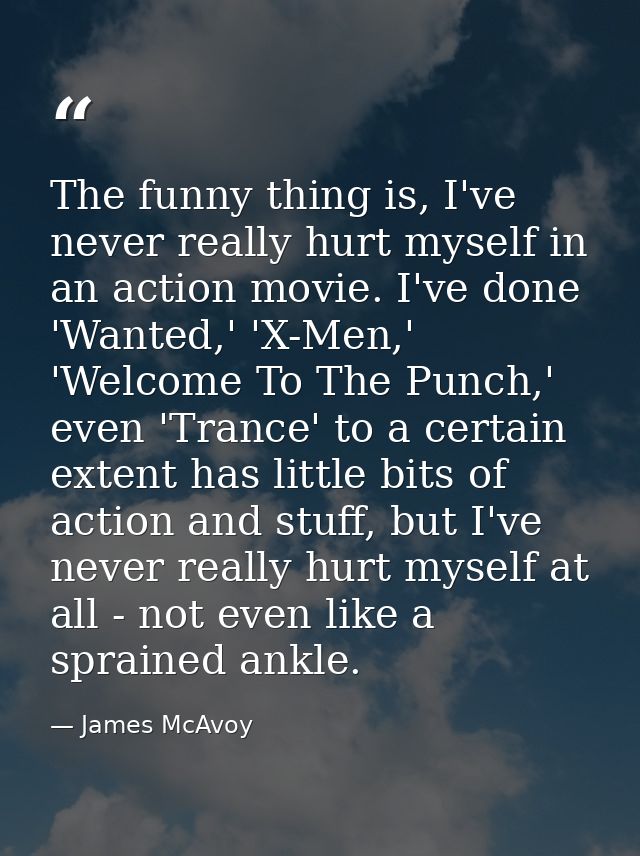 The funny thing is, I've never really hurt myself in an action movie. I've done 'Wanted,' 'X-Men,' 'Welcome To The Punch — James McAvoy