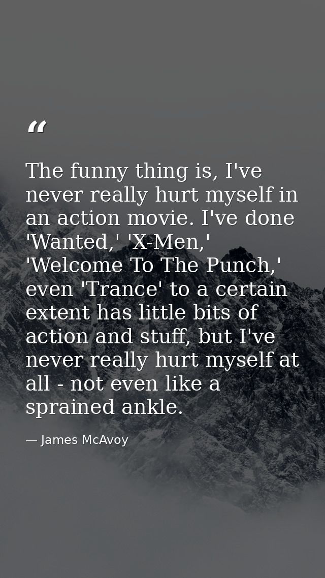 The funny thing is, I've never really hurt myself in an action movie. I've done 'Wanted,' 'X-Men,' 'Welcome To The Punch — James McAvoy