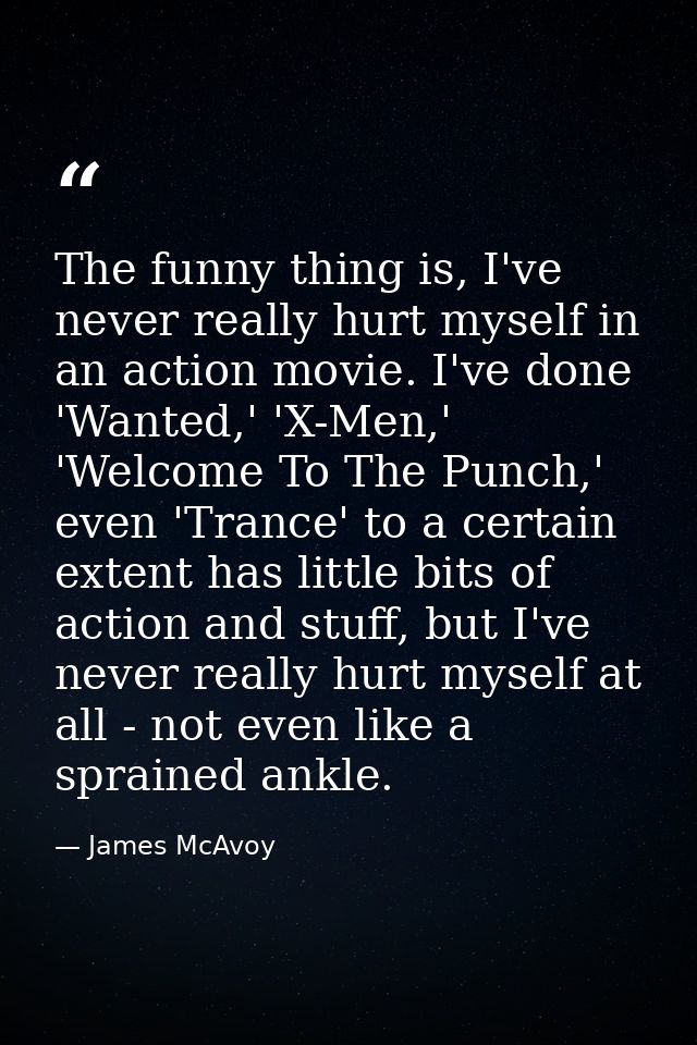 The funny thing is, I've never really hurt myself in an action movie. I've done 'Wanted,' 'X-Men,' 'Welcome To The Punch — James McAvoy