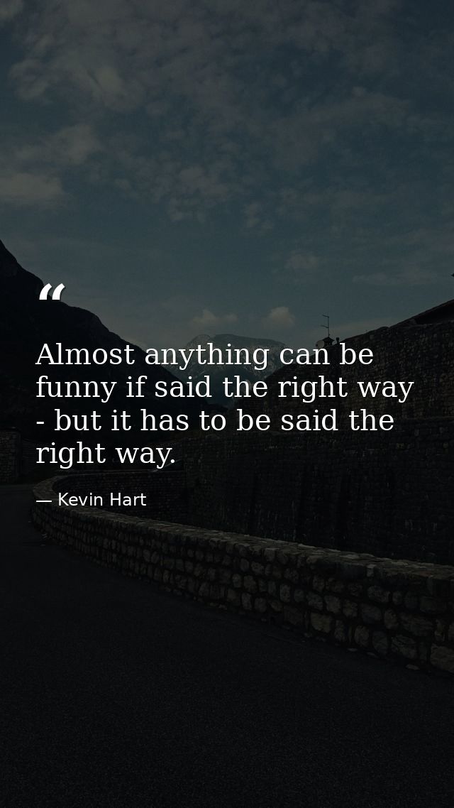 Almost anything can be funny if said the right way - but it has to be said the right way. — Kevin Hart