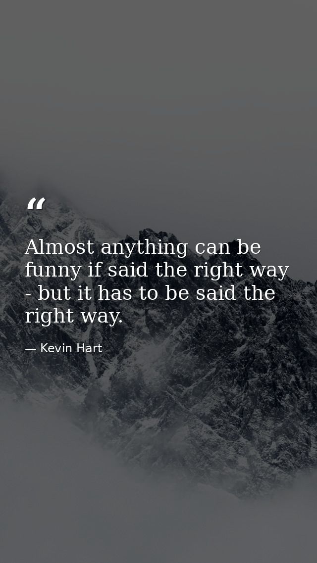 Almost anything can be funny if said the right way - but it has to be said the right way. — Kevin Hart