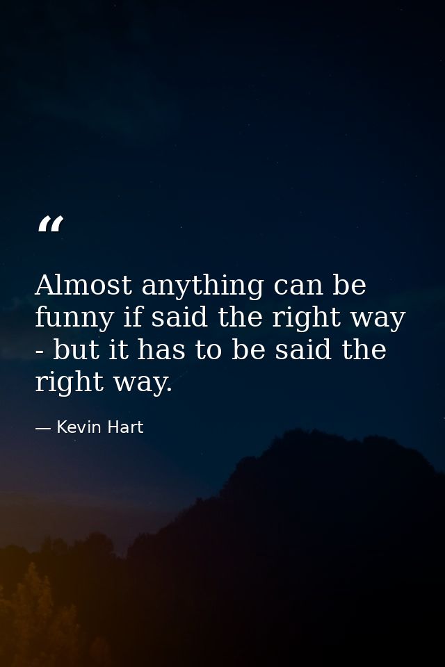 Almost anything can be funny if said the right way - but it has to be said the right way. — Kevin Hart