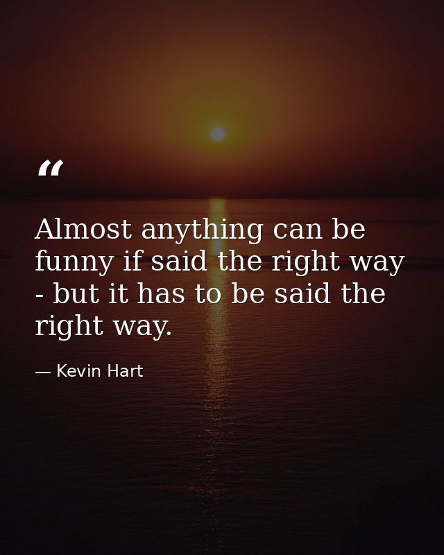 Almost anything can be funny if said the right way - but it has to be said the right way. — Kevin Hart