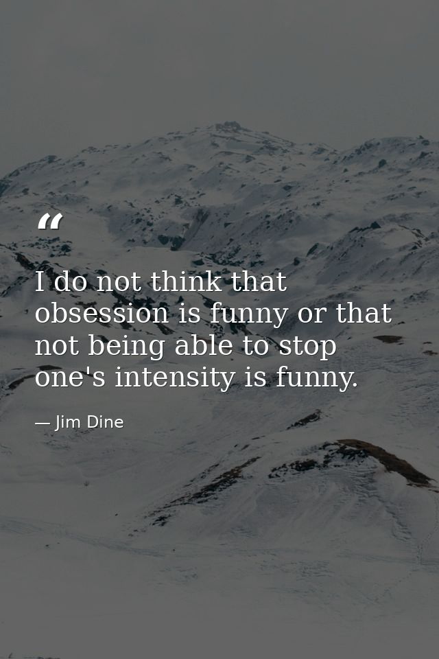I do not think that obsession is funny or that not being able to stop one's intensity is funny. — Jim Dine