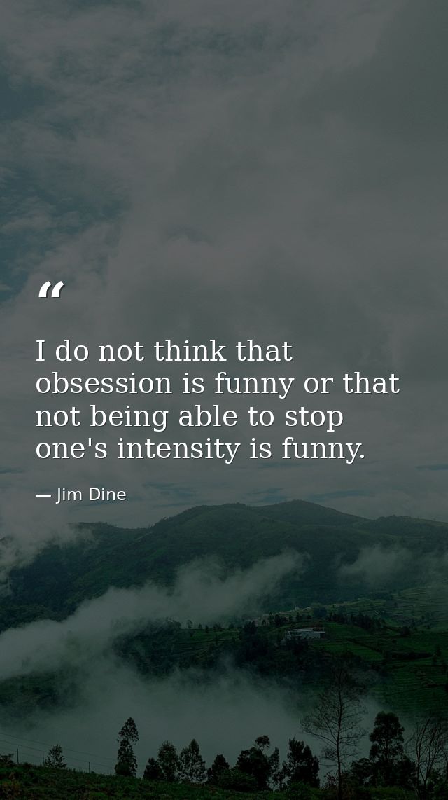 I do not think that obsession is funny or that not being able to stop one's intensity is funny. — Jim Dine