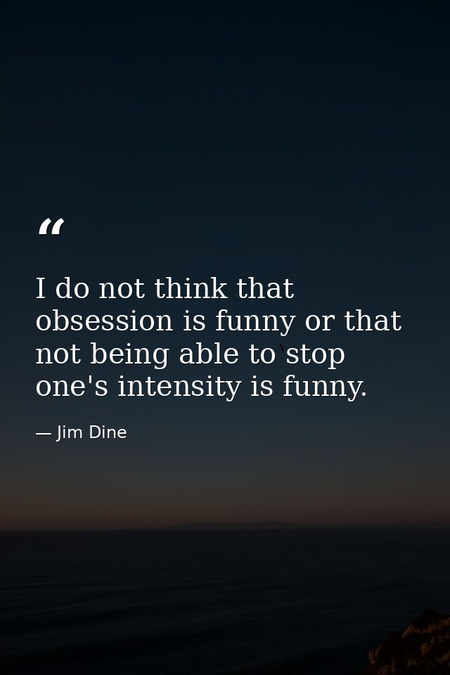 I do not think that obsession is funny or that not being able to stop one's intensity is funny. — Jim Dine