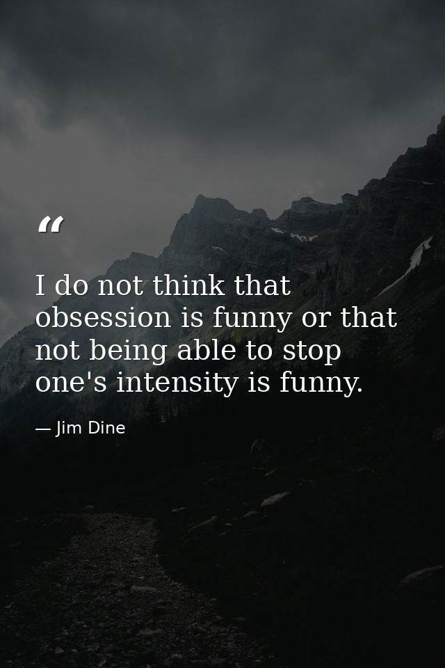 I do not think that obsession is funny or that not being able to stop one's intensity is funny. — Jim Dine
