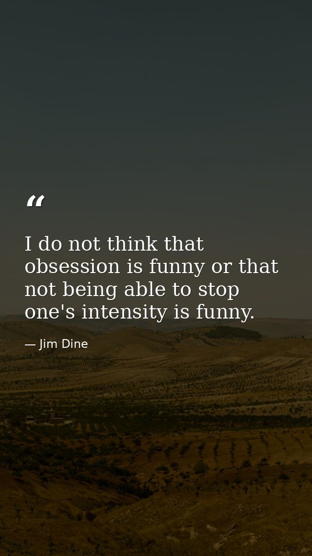 I do not think that obsession is funny or that not being able to stop one's intensity is funny. — Jim Dine