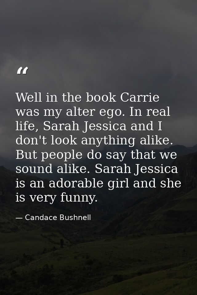 Well in the book Carrie was my alter ego. In real life, Sarah Jessica and I don't look anything alike. But people do say — Candace Bushnell