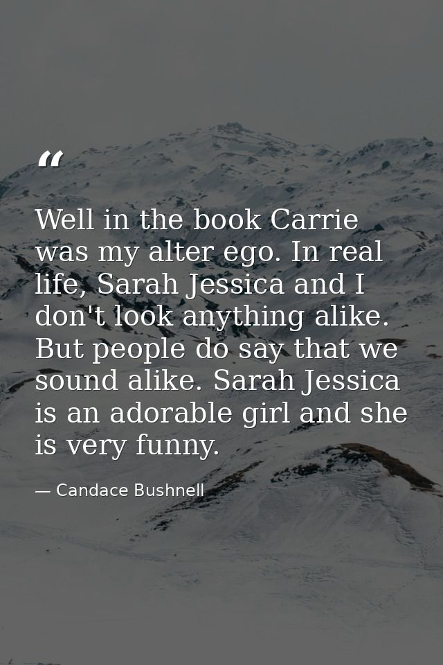 Well in the book Carrie was my alter ego. In real life, Sarah Jessica and I don't look anything alike. But people do say — Candace Bushnell